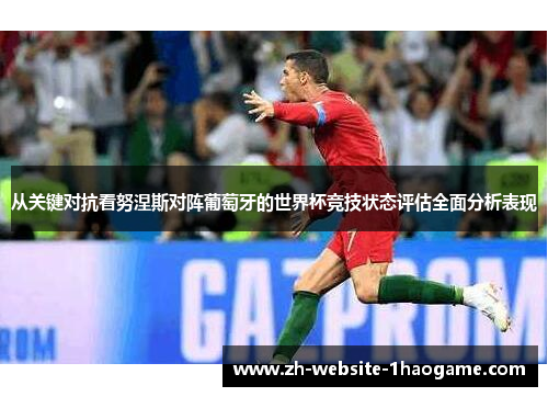 从关键对抗看努涅斯对阵葡萄牙的世界杯竞技状态评估全面分析表现