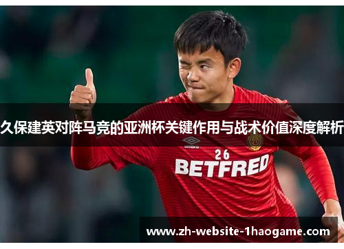 久保建英对阵马竞的亚洲杯关键作用与战术价值深度解析 久保建英对阵马竞的亚洲杯关键作用与战术价值深度解析