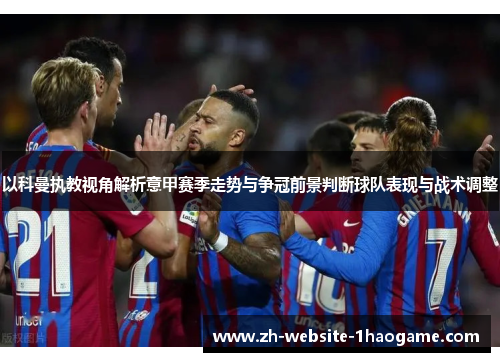 以科曼执教视角解析意甲赛季走势与争冠前景判断球队表现与战术调整 以科曼执教视角解析意甲赛季走势与争冠前景判断球队表现与战术调整