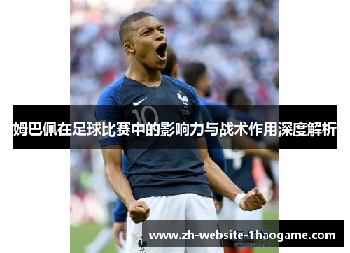 姆巴佩在足球比赛中的影响力与战术作用深度解析 姆巴佩在足球比赛中的影响力与战术作用深度解析