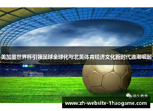 美加墨世界杯引领足球全球化与北美体育经济文化新时代浪潮崛起