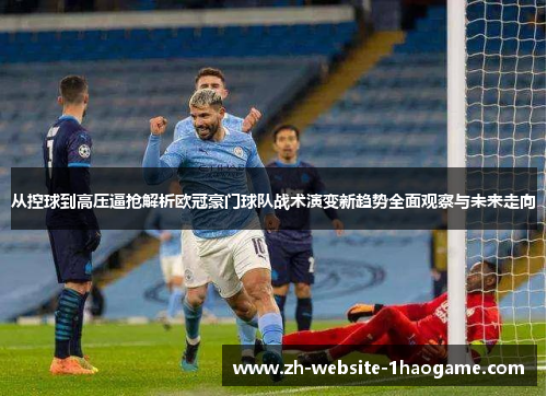 从控球到高压逼抢解析欧冠豪门球队战术演变新趋势全面观察与未来走向 从控球到高压逼抢解析欧冠豪门球队战术演变新趋势全面观察与未来走向