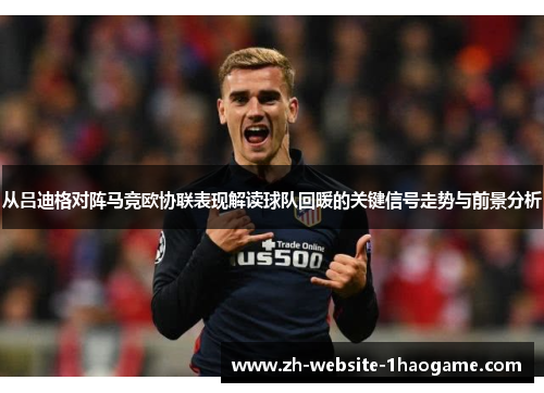 从吕迪格对阵马竞欧协联表现解读球队回暖的关键信号走势与前景分析