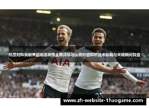 凯恩对阵曼联英超临场发挥全面评估与比赛价值解析战术影响与关键瞬间复盘 凯恩对阵曼联英超临场发挥全面评估与比赛价值解析战术影响与关键瞬间复盘