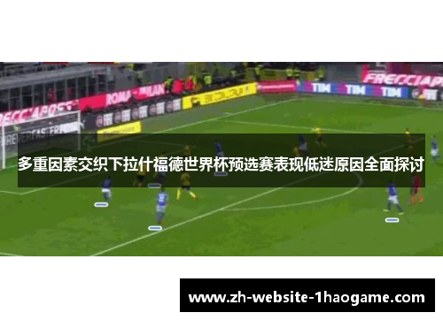 多重因素交织下拉什福德世界杯预选赛表现低迷原因全面探讨