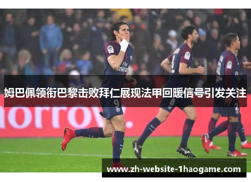 姆巴佩领衔巴黎击败拜仁展现法甲回暖信号引发关注