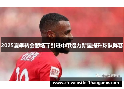 2025夏季转会赫塔菲引进中甲潜力新星提升球队阵容