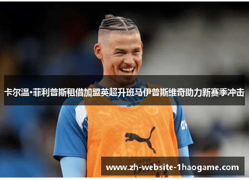 卡尔温·菲利普斯租借加盟英超升班马伊普斯维奇助力新赛季冲击 卡尔温·菲利普斯租借加盟英超升班马伊普斯维奇助力新赛季冲击