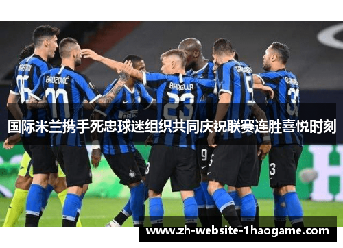 国际米兰携手死忠球迷组织共同庆祝联赛连胜喜悦时刻 国际米兰携手死忠球迷组织共同庆祝联赛连胜喜悦时刻