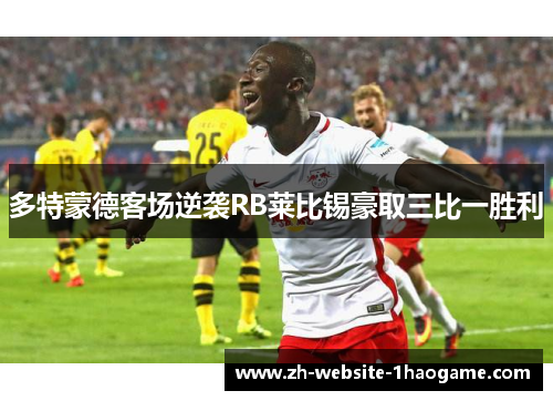 多特蒙德客场逆袭RB莱比锡豪取三比一胜利 多特蒙德客场逆袭RB莱比锡豪取三比一胜利
