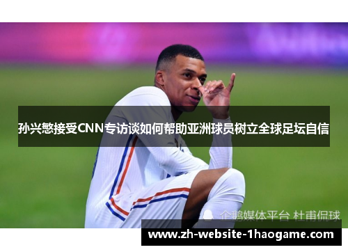 孙兴慜接受CNN专访谈如何帮助亚洲球员树立全球足坛自信