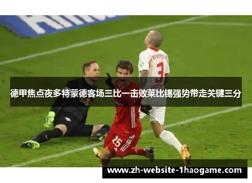 德甲焦点夜多特蒙德客场三比一击败莱比锡强势带走关键三分