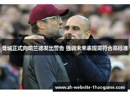 曼城正式向哈兰德发出警告 强调未来表现需符合高标准