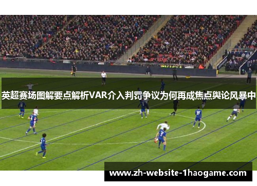 英超赛场图解要点解析VAR介入判罚争议为何再成焦点舆论风暴中