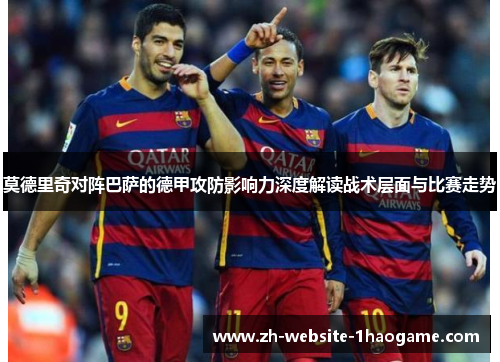 莫德里奇对阵巴萨的德甲攻防影响力深度解读战术层面与比赛走势