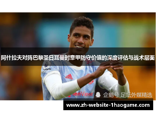 阿什拉夫对阵巴黎圣日耳曼时意甲防守价值的深度评估与战术层面