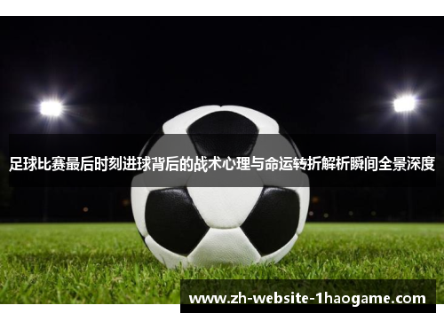 足球比赛最后时刻进球背后的战术心理与命运转折解析瞬间全景深度