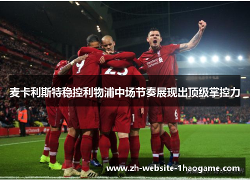 麦卡利斯特稳控利物浦中场节奏展现出顶级掌控力