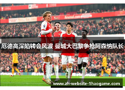 厄德高深陷转会风波 曼城大巴黎争抢阿森纳队长