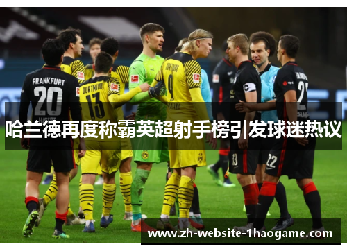 哈兰德再度称霸英超射手榜引发球迷热议