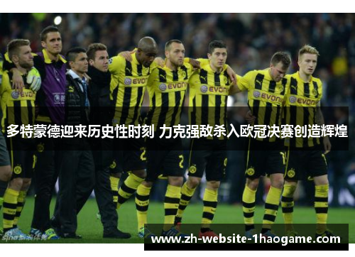 多特蒙德迎来历史性时刻 力克强敌杀入欧冠决赛创造辉煌