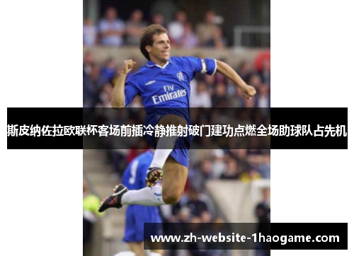 斯皮纳佐拉欧联杯客场前插冷静推射破门建功点燃全场助球队占先机