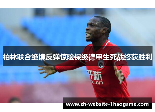 柏林联合绝境反弹惊险保级德甲生死战终获胜利