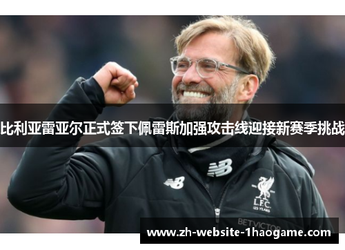 比利亚雷亚尔正式签下佩雷斯加强攻击线迎接新赛季挑战