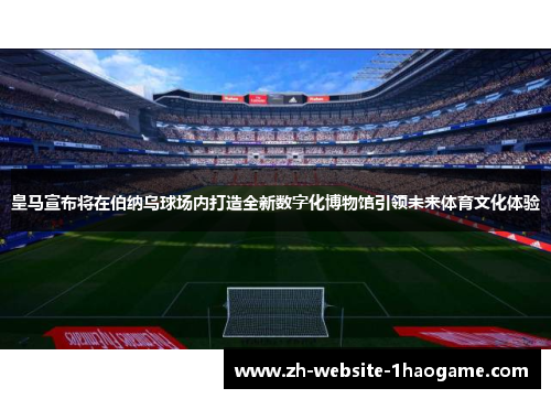 皇马宣布将在伯纳乌球场内打造全新数字化博物馆引领未来体育文化体验