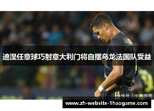 迪涅任意球巧射意大利门将自摆乌龙法国队受益