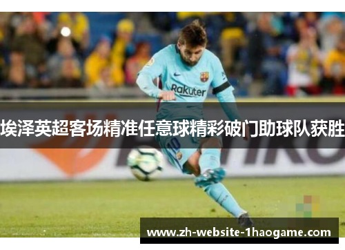 埃泽英超客场精准任意球精彩破门助球队获胜 埃泽英超客场精准任意球精彩破门助球队获胜