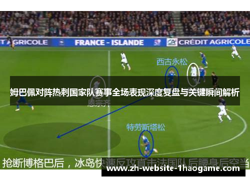 姆巴佩对阵热刺国家队赛事全场表现深度复盘与关键瞬间解析 姆巴佩对阵热刺国家队赛事全场表现深度复盘与关键瞬间解析