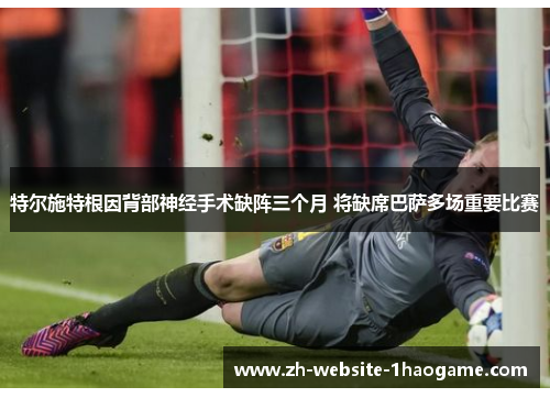 特尔施特根因背部神经手术缺阵三个月 将缺席巴萨多场重要比赛 特尔施特根因背部神经手术缺阵三个月 将缺席巴萨多场重要比赛