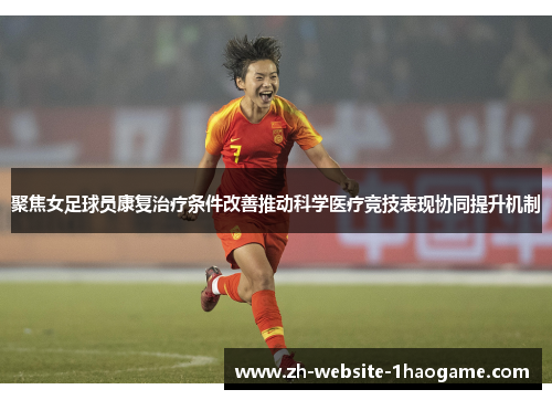 聚焦女足球员康复治疗条件改善推动科学医疗竞技表现协同提升机制