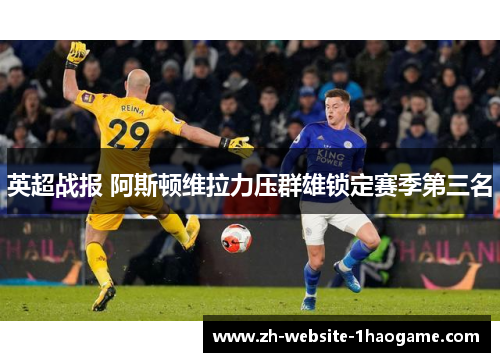 英超战报 阿斯顿维拉力压群雄锁定赛季第三名 英超战报 阿斯顿维拉力压群雄锁定赛季第三名