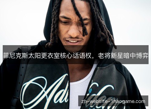 菲尼克斯太阳更衣室核心话语权,老将新星暗中博弈 菲尼克斯太阳更衣室核心话语权,老将新星暗中博弈