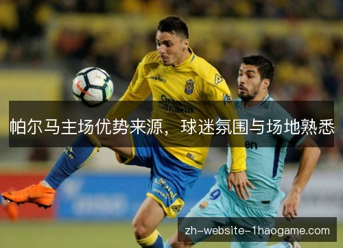 帕尔马主场优势来源,球迷氛围与场地熟悉 帕尔马主场优势来源,球迷氛围与场地熟悉