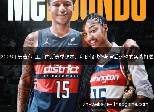 2026年安吉尔·里斯的新赛季课题，拜佛假动作与背后运球的实战打磨