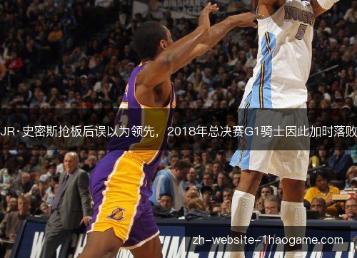 JR·史密斯抢板后误以为领先,2018年总决赛G1骑士因此加时落败 JR·史密斯抢板后误以为领先,2018年总决赛G1骑士因此加时落败